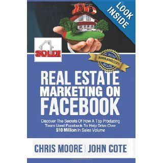 Real Estate Marketing on Facebook Discover the Secrets of How a Top Producing Team Used Facebook to Help Drive Over $10 Million in Annual Sales Volume Chris Moore, John Cote 9781491271018 Books