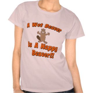 A Wet Beaver Is A Happy Beaver T shirts