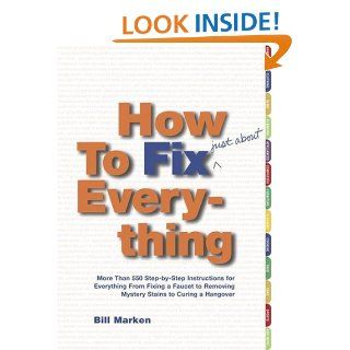 How to Fix (Just About) Everything More Than 550 Step by Step Instructions for Everything from Fixing a Faucet to Removing Mystery Stains to Curing a Hangover Bill Marken 9780743234689 Books