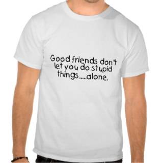 Good Friends Dont Let You Do Stupid Things Alone Tee Shirts 