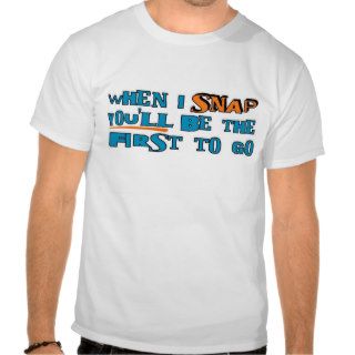 When I snap youll be the first to go Shirt