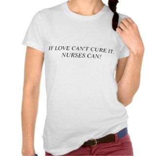 If Love Can't Cure It, Nurses Can. T shirt