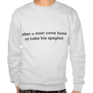 when u mom come home nd make hte spagheti pullover sweatshirt