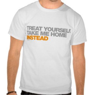 Treat Yourself Take Me Home Instead T Shirts