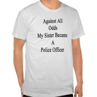 Against All Odds My Sister Became A Police Officer Tshirt