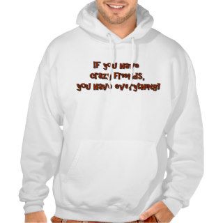 If you have crazy friends, you have everything hooded sweatshirts