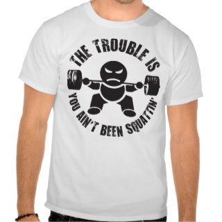 The Trouble Is You Ain't Been Squattin' Poem Shirt