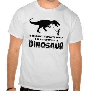 If History repeats itself I'm getting a dinosaur Tee Shirt