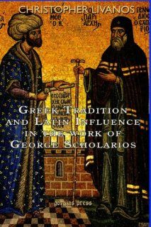 Greek Tradition and Latin Influence in the Work of George Scholarios Christopher Livanos 9781593333447 Books