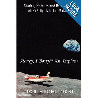 Honey, I Bought an Airplane Stories, Histories and Recollections of 597 Flights in the Midwest Bob Hechlinski 9781463439927 Books