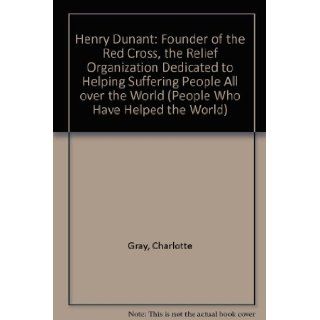 Henry Dunant Founder of the Red Cross, the Relief Organization Dedicated to Helping Suffering People All over the World (People Who Have Helped the World) Charlotte Gray 9781555328498 Books