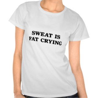 Sweat is fat crying shirts