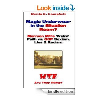 Magic Underwear in the Situation Room? Mormon Mitt's 'Weird' Faith vs. GOP Sexism, Racism and Lies (WTF Are They Doing) eBook Denis G. Campbell Kindle Store