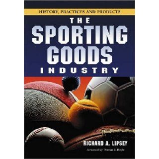 The Sporting Goods Industry History, Practices and Products Richard A. Lipsey 9780786427185 Books