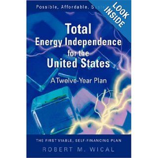 Total Energy Independence for the United States A Twelve Year Plan Bob Wical 9780595911288 Books