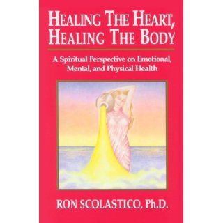 Healing the Heart, Healing the Body A Spiritual Perspective on Emotional, Mental, and Physical Health/143 Ron Scolastico, Ph.D. 9781561700394 Books