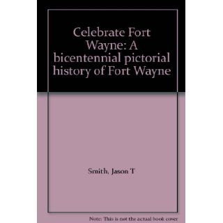Celebrate Fort Wayne A bicentennial pictorial history of Fort Wayne Jason T Smith Books