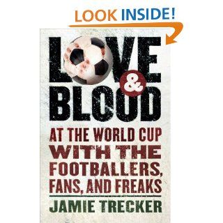 Love and Blood At the World Cup with the Footballers, Fans, and Freaks Jamie Trecker 9780156030984 Books