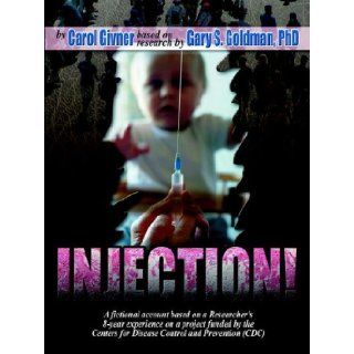 INJECTION A Fictional Account Based on a Researcher's 8 Year Experience on a Project Funded by the Centers for Disease Control and Prevention (CDC) Carol Givner, Gary S. Goldman PhD 9780978838300 Books