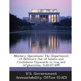 Military Operations The Department of Defense's Use of Solatia and Condolence Payments in Iraq and Afghanistan Gao 07 699 U. S. Government Accountability Office ( 9781289234133 Books