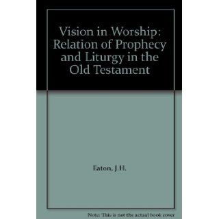 Vision in Worship Relation of Prophecy and Liturgy in the Old Testament J.H. Eaton 9780281038008 Books