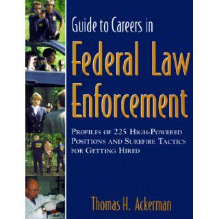 Guide to Careers in Federal Law Enforcement  Profiles of 225 High Powered Positions & Sure Fire Tactics for Getting Hired Thomas H. Ackerman 9781890394332 Books