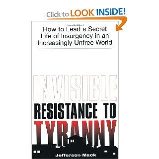 Invisible Resistance To Tyranny How to Lead a Secret Life of Insurgency in an Increasingly Unfree World Jefferson Mack 9781581603088 Books