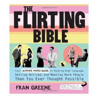 The Flirting Bible Your Ultimate Photo Guide to Reading Body Language, Getting Noticed, and Meeting More People Than You Ever Thought Possible by Greene, Fran [Fair Winds Press, 2010] (Paperback) Books