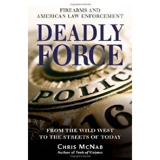 Deadly Force Firearms and American Law Enforcement, from the Wild West to the Streets of Today (General Military) Chris McNab Books