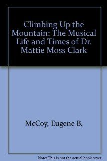 Climbing Up the Mountain The Musical Life and Times of Dr. Mattie Moss Clark Eugene B. McCoy 9780917143328 Books