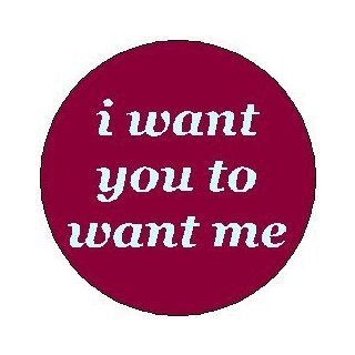 i want you to want me 1.25" Pinback Button Badge / Pin   Love Relationships Life 