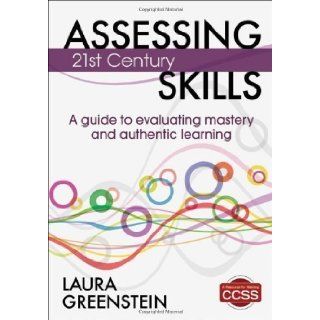 Assessing 21st Century Skills A Guide to Evaluating Mastery and Authentic Learning by Laura Greenstein (July 23 2012) Books