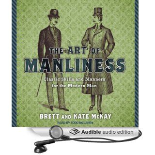 The Art of Manliness Classic Skills and Manners for the Modern Man (Audible Audio Edition) Brett McKay, Kate McKay, Todd McLaren Books