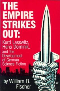 The Empire Strikes Out Kurd Lasswitz, Hans Dominik, and the Development of German Science Fiction William B. Fischer 9780879722579 Books