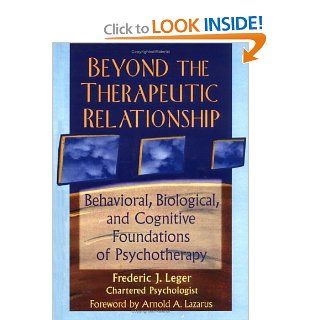 Beyond the Therapeutic Relationship Behavioral, Biological, and Cognitive Foundations of Psychotherapy (Advances in Psychology and Mental Health) (9780789002914) Frederic J Leger, ARNOLD LAZARUS Books