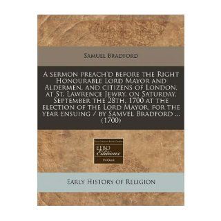 A Sermon Preach'd Before the Right Honourable Lord Mayor and Aldermen, and Citizens of London, at St. Lawrence Jewry, on Saturday, September the 28th, 1700 at the Election of the Lord Mayor, for the Year Ensuing / By Samvel Bradford(1700) (Paperback)  