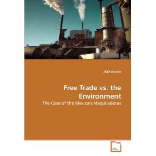 Free Trade vs. the Environment The Case of the Mexican Maquiladoras JMO Greene 9783639203264 Books