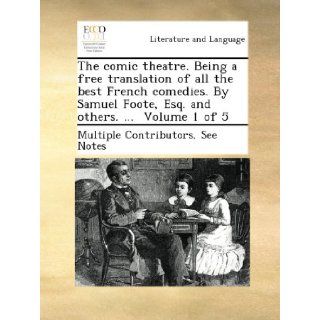 The comic theatre. Being a free translation of all the best French comedies. By Samuel Foote, Esq. and others.Volume 1 of 5 See Notes Multiple Contributors Books