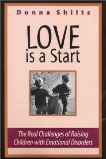 Love is a Start.The Real Challenges of Raising Children with Emotional Disorders (Revised Edition) Donna Shilts 9780966631302 Books