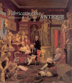 Fabricating the Antique Neoclassicism in Britain, 1760 1800 (9780226113968) Viccy Coltman Books
