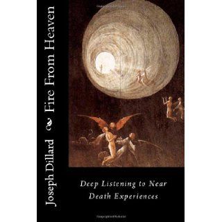Fire From Heaven Deep Listening to Near Death Experiences Joseph Dillard 9781482702309 Books