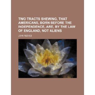 Two Tracts Shewing, That Americans, Born Before the Independence, Are, by the Law of England, Not Aliens John Reeves 9781235813412 Books
