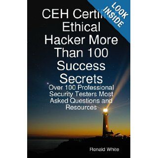 CEH Certified Ethical Hacker More Than 100 Success Secrets Over 100 Professional Security Testers Most Asked Questions and Resources Ronald White 9781921573262 Books