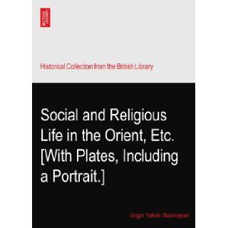 Social and Religious Life in the Orient, Etc. [With Plates, Including a Portrait.] Grigor Yakob. Basmajean Books