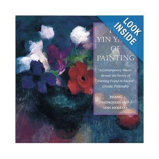 The Yin/Yang of Painting A Contemporary Master Reveals the Secrets of Painting Found in Ancient Chinese Philosophy Hongnian Zhang, Lois Woolley 9780823059836 Books
