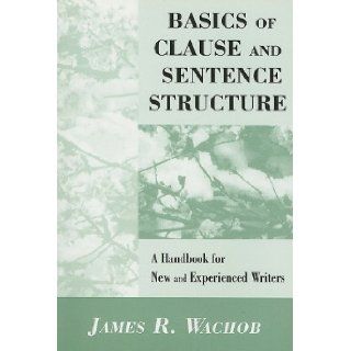 Basics of Clause and Sentence Structure A Handbook for New and Experienced Writers James R Wachob 9780533156344 Books