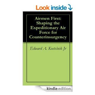 Airmen First Shaping the Expeditionary Air Force for Counterinsurgency eBook Edward A. Kostelnik Jr Kindle Store