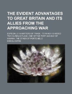 The Evident Advantages to Great Britain and Its Allies from the Approaching War; Especially in Matters of Trade to Which Is Added Two Curious Plans, O Daniel Defoe 9781235653674 Books