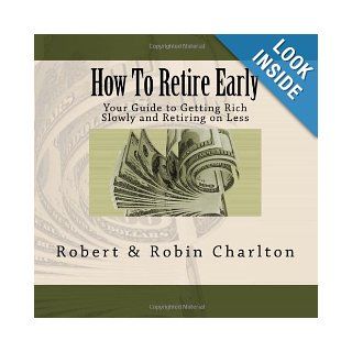 How To Retire Early Your Guide to Getting Rich Slowly and Retiring on Less Robert Charlton, Robin Charlton 9781482653724 Books