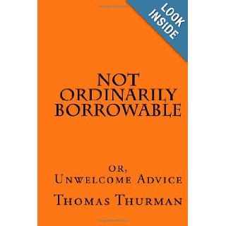Not Ordinarily Borrowable or, Unwelcome Advice Thomas Thurman 9781449517540 Books